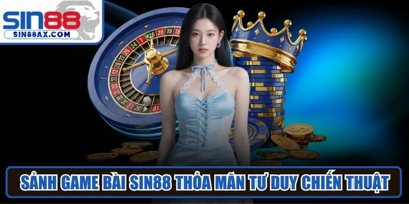 Sảnh Game bài SIN88 là nơi lý tưởng thỏa mãn tư duy chiến thuật
